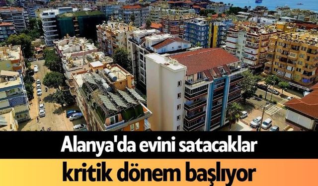 Alanya'da evini satacaklar, kritik dönem başlıyor