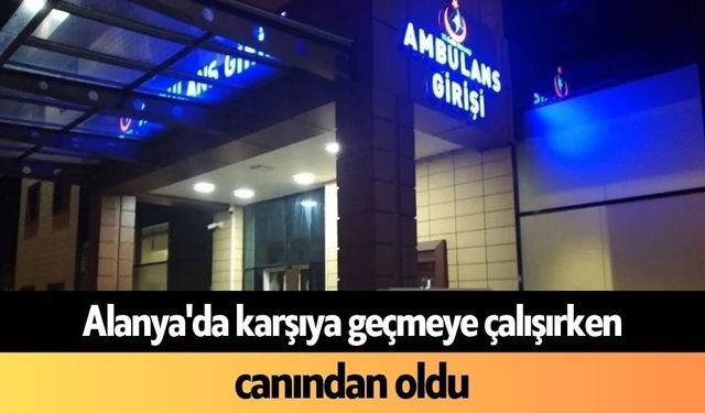 Alanya'da karşıya geçmeye çalışırken canından oldu