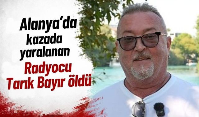 Alanya'da kazada yaralanan radyocu Tarık Bayır öldü