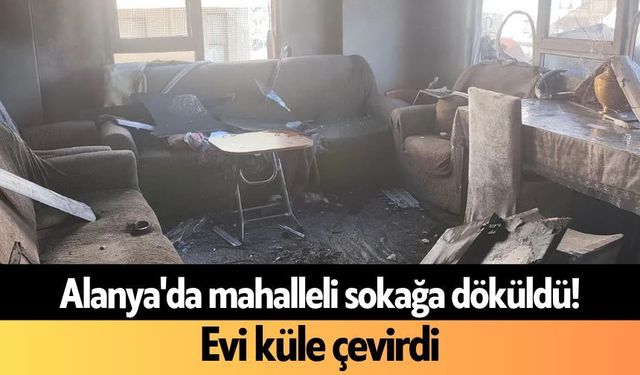 Alanya'da mahalleli sokağa döküldü! Evi küle çevirdi
