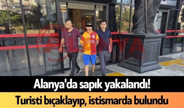 Alanya'da s*pık yakalandı! Turisti bıçaklayıp, istismarda bulundu
