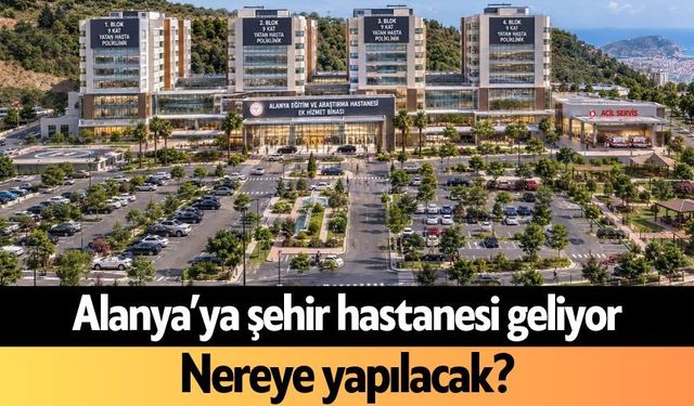 Alanya’ya şehir hastanesi geliyor: Nereye yapılacak?