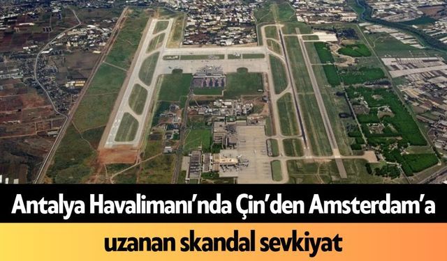 Antalya Havalimanı’nda Çin’den Amsterdam’a uzanan skandal sevkiyat