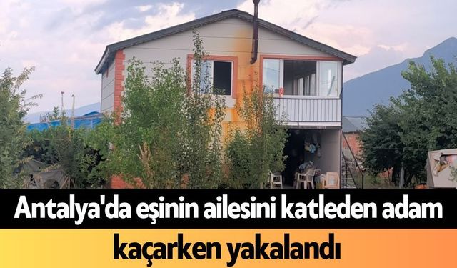 Antalya'da eşinin ailesini katleden adam kaçarken yakalandı