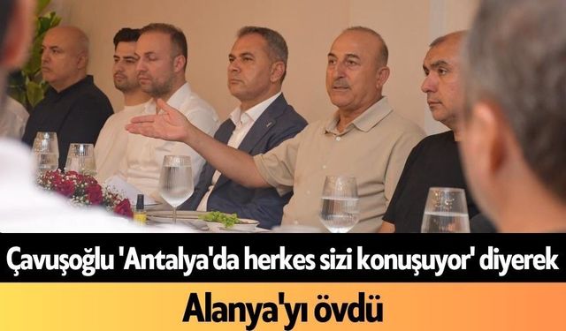 Çavuşoğlu 'Antalya'da herkes sizi konuşuyor' diyerek Alanya'yı övdü