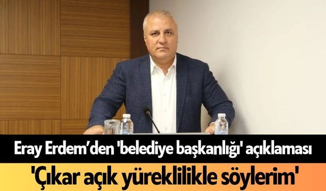 Eray Erdem’den 'belediye başkanlığı' açıklaması: 'Çıkar açık yüreklilikle söylerim'