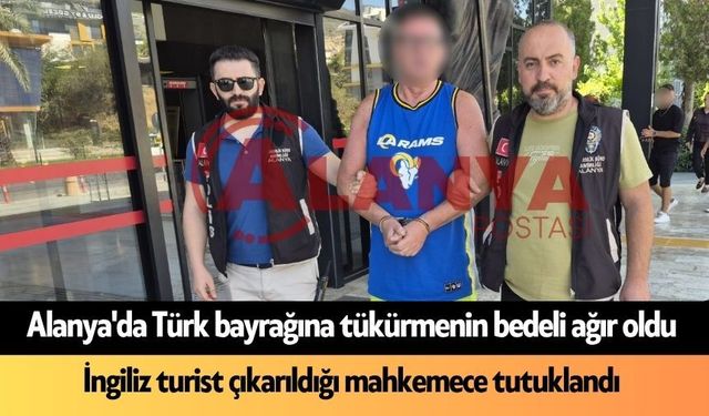 Alanya'da Türk bayrağına tükürmenin bedeli ağır oldu: İngiliz turist tutuklandı