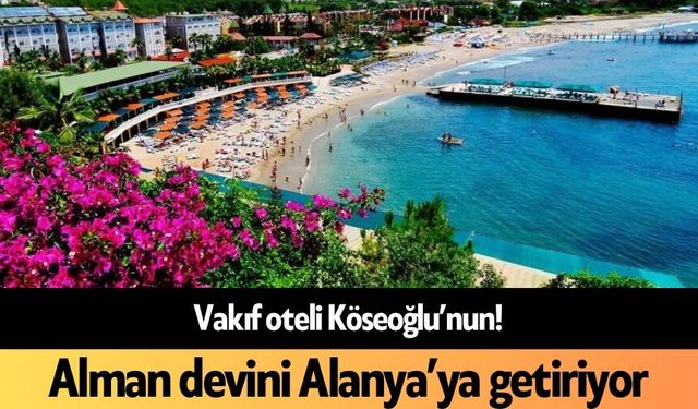 Vakıf oteli Köseoğlu’nun! Alman devini Alanya’ya getiriyor