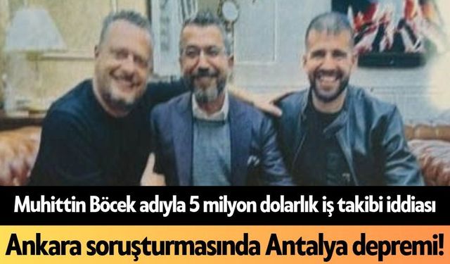 Muhittin Böcek adıyla 5 milyon dolarlık iş takibi iddiası: Ankara soruşturmasında Antalya depremi!