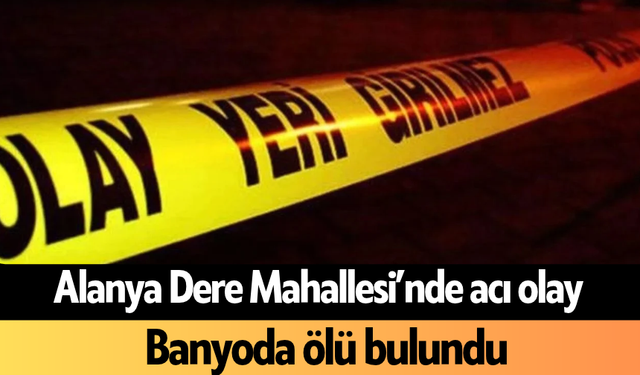 Alanya Dere Mahallesi’nde acı olay: Banyoda ölü bulundu