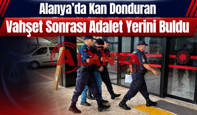 Alanya’da kan donduran vahşet sonrası adalet yerini buldu