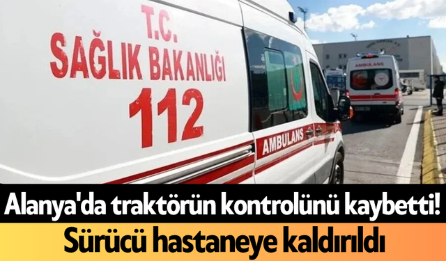 Alanya'da traktörün kontrolünü kaybetti! Sürücü hastaneye kaldırıldı