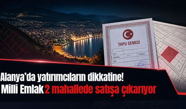 Alanya’da yatırımcıların dikkatine! Milli Emlak 2 mahallede satışa çıkarıyor