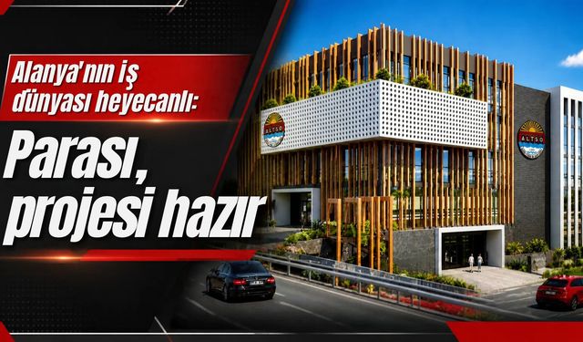 Alanya'nın iş dünyası heyecanlı: Parası, projesi hazır