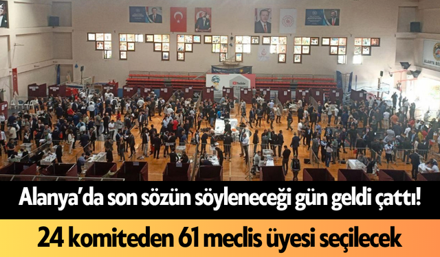 Alanya’da son sözün söyleneceği gün geldi çattı! 24 komiteden 61 meclis üyesi seçilecek