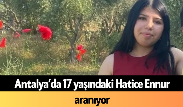 Antalya’da 17 yaşındaki Hatice Ennur aranıyor