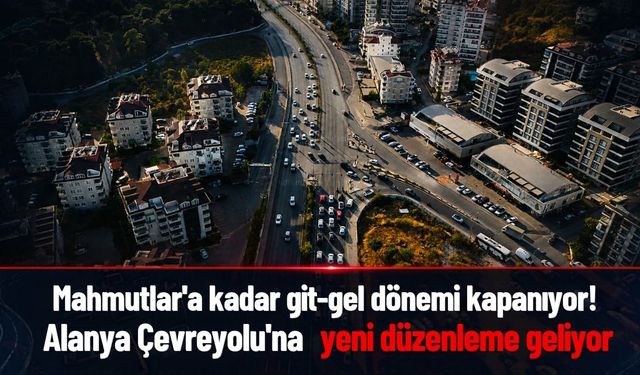 Mahmutlar’a kadar git-gel dönemi kapanıyor! Alanya Çevreyolu'na yeni düzenleme geliyor