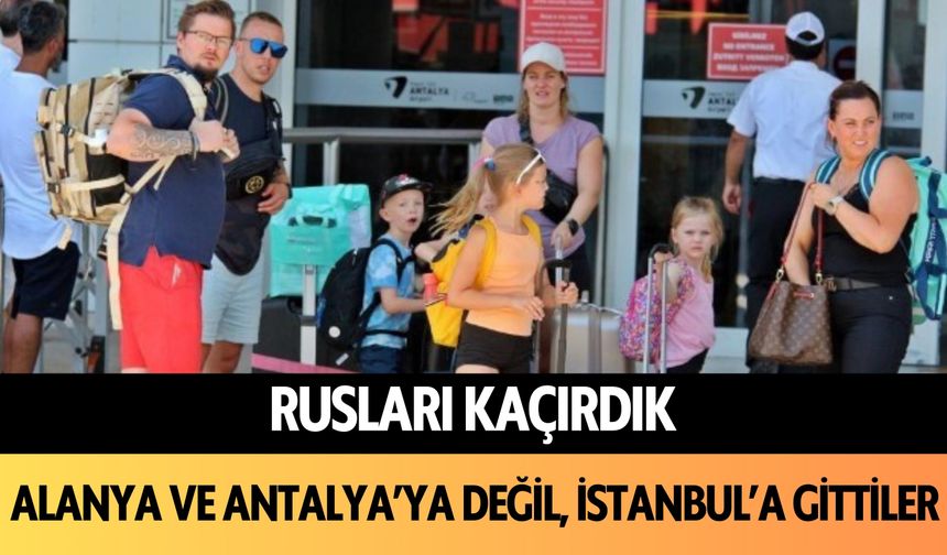 Rusları kaçırdık: Alanya ve Antalya'ya değil, İstanbul'a gittiler