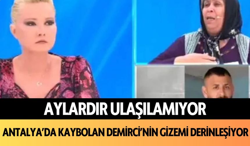 Aylardır ulaşılamıyor! Antalya'da kaybolan Demirci'nin gizemi derinleşiyor