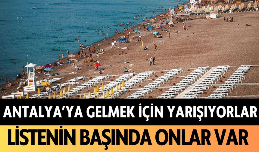 Antalya'ya gelmek için yarışıyorlar: Listenin başında onlar var