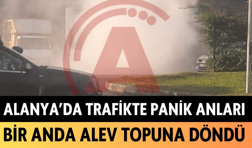 Alanya'da trafikte panik anları: Bir anda alev topuna döndü