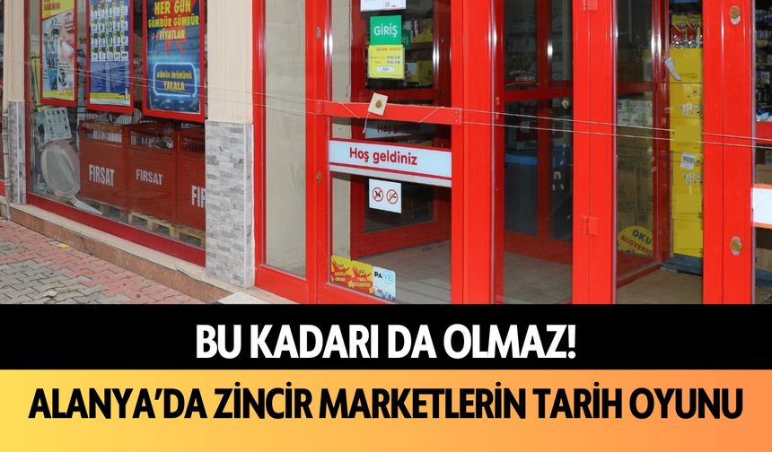 Alanya’da zincir marketlerin tarih oyunu!