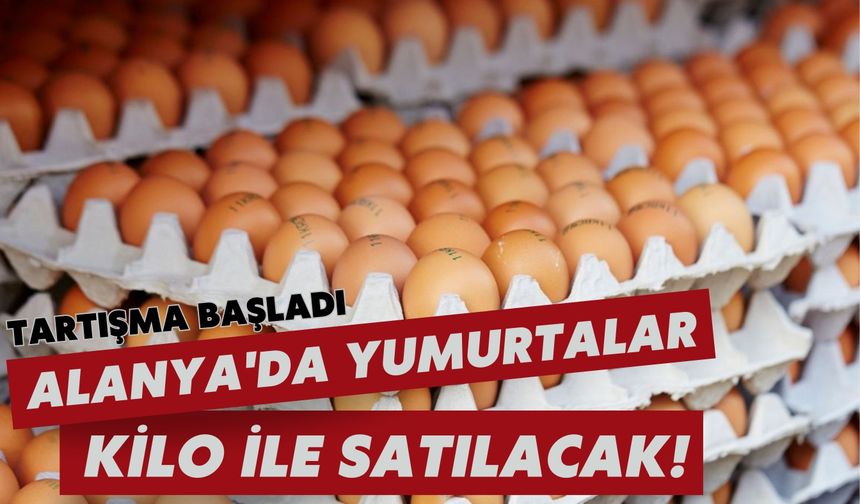 Tartışma başladı: Alanya'da yumurtalar kilo ile satılacak!