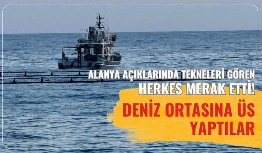 Alanya açıklarında tekneleri gören herkes merak etti! Deniz ortasına üs yaptılar