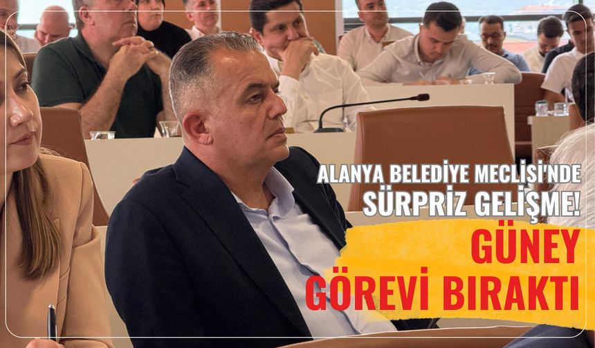 Alanya Belediye Meclisi'nde sürpriz gelişme! Güney görevi bıraktı