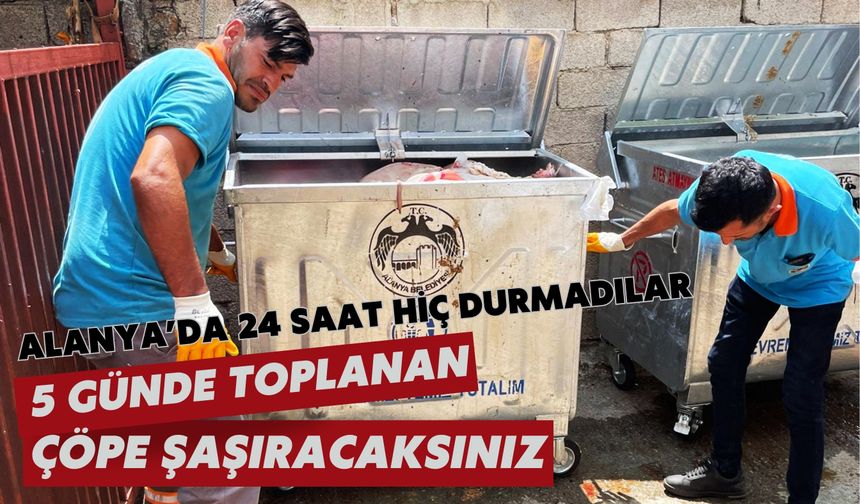 Alanya'da 24 saat hiç durmadılar: 5 günde toplanan çöpe şaşıracaksınız