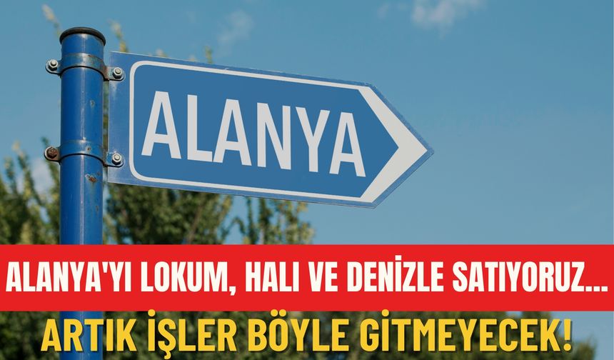 Alanya'yı lokum, halı ve denizle satıyoruz... Artık işler böyle gitmeyecek!