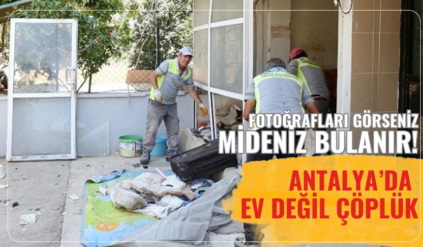 Fotoğrafları görseniz mideniz bulanır! Antalya’da ev değil çöplük
