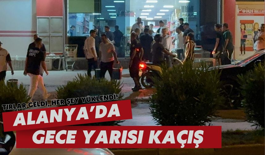 Alanya'da gece yarısı kaçış! Tırlar geldi, her şey yüklendi
