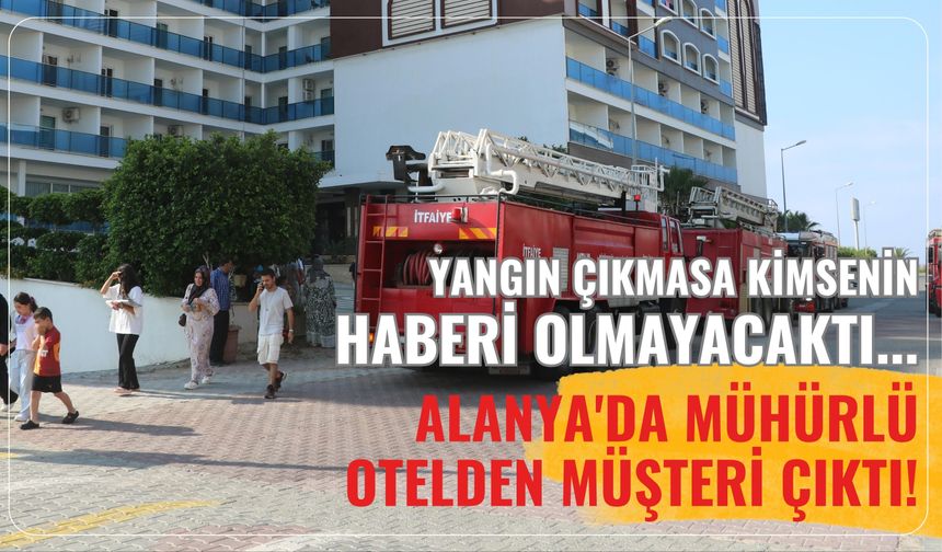 Yangın çıkmasa kimsenin haberi olmayacaktı... Alanya'da mühürlü otelden müşteri çıktı!