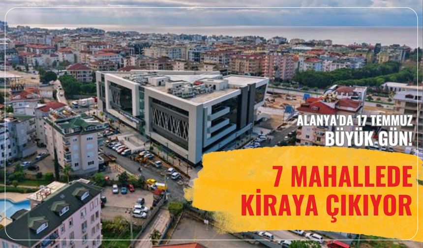 Alanya'da 17 Temmuz büyük gün: 7 mahallede kiraya çıkıyor