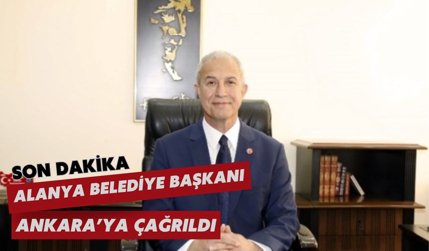 Alanya Belediye Başkanı Ankara'ya çağrıldı