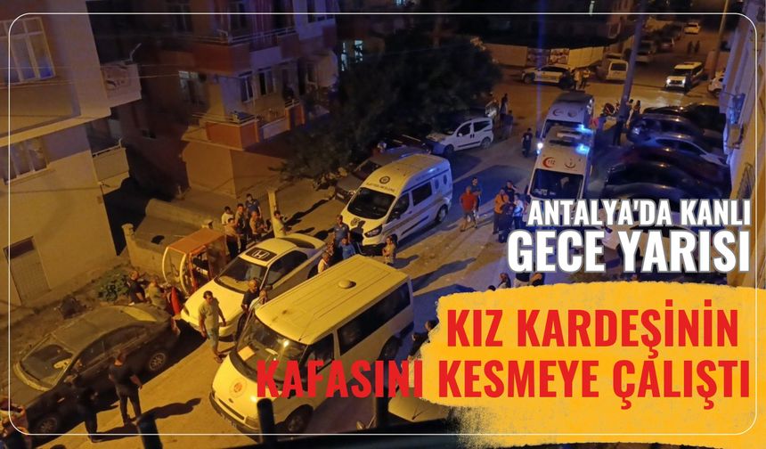 Antalya'da kanlı gece yarısı: Kız kardeşinin kafasını kesmeye çalıştı