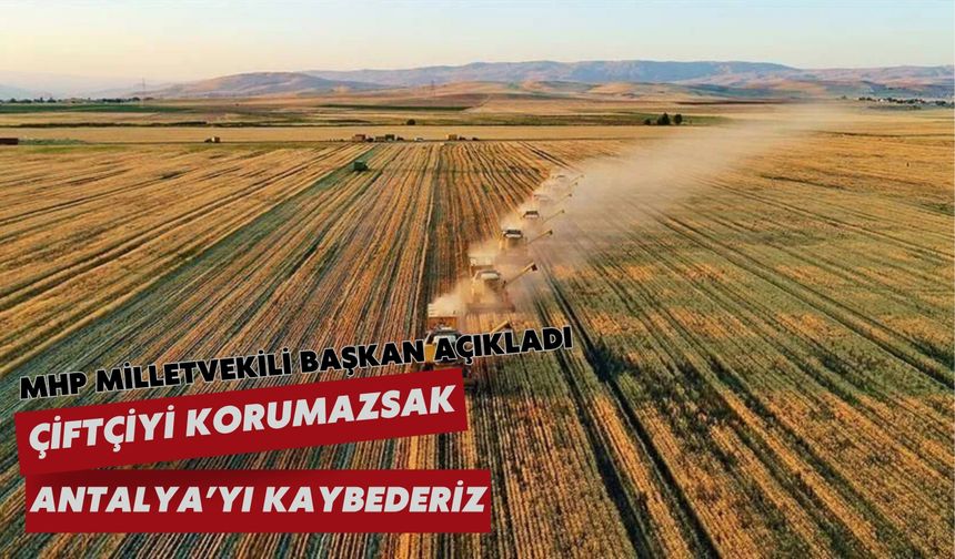 MHP Milletvekili Başkan açıkladı: Çiftçiyi korumazsak Antalya’yı kaybederiz