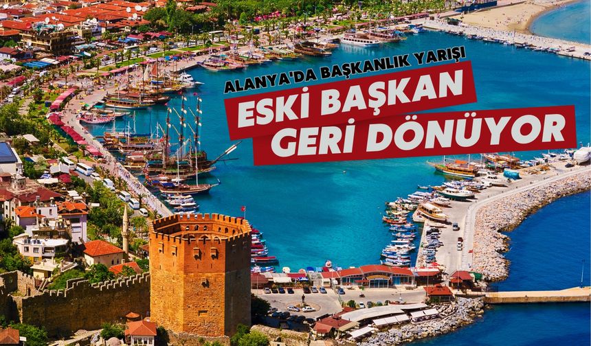 Alanya'da başkanlık yarışı: Eski başkan geri dönüyor