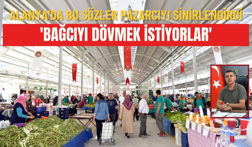 Alanya'da bu sözler pazarcıyı sinirlendirdi: 'Bağcıyı dövmek istiyorlar'