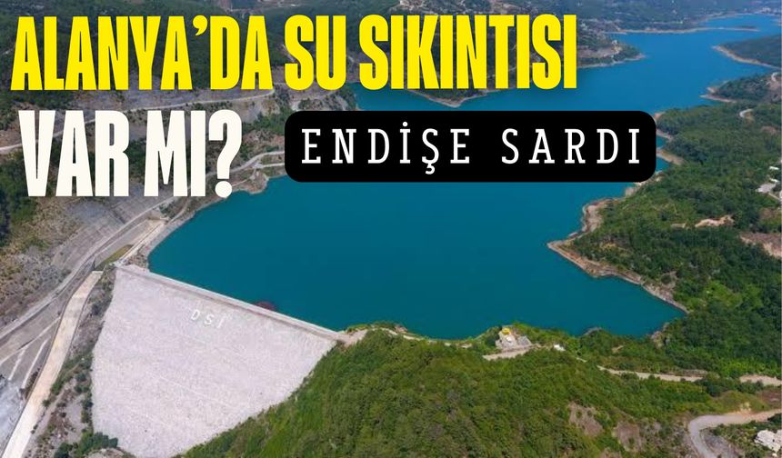 Alanya'nın su sıkıntısı var mı? Endişe sardı