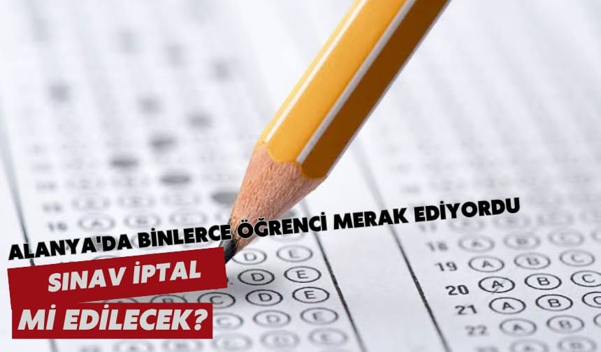 Alanya'da binlerce öğrenci merak ediyordu: Sınav iptal mi edilecek?