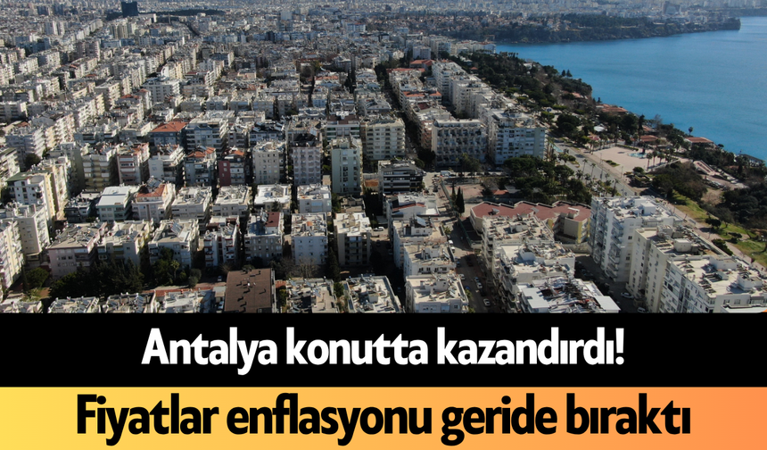 Antalya konutta kazandırdı! Fiyatlar enflasyonu geride bıraktı