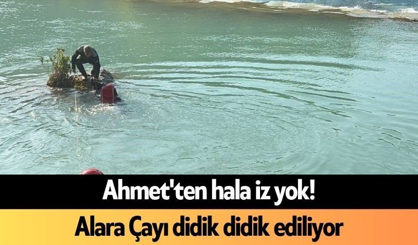 Ahmet'ten hala iz yok! Alara Çayı didik didik ediliyor