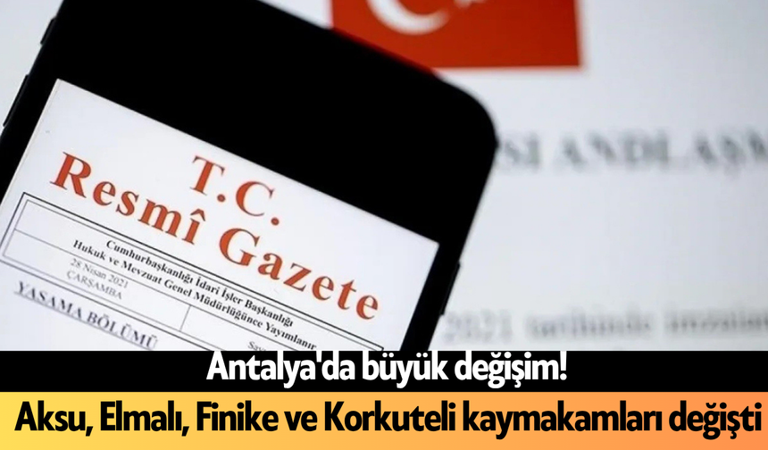 Antalya'da büyük değişim! Aksu, Elmalı, Finike ve Korkuteli kaymakamları değişti