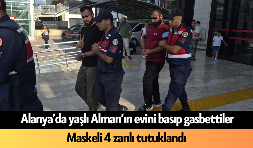 Alanya’da yaşlı Alman’ın evini basıp gasbettiler! Maskeli 4 zanlı tutuklandı