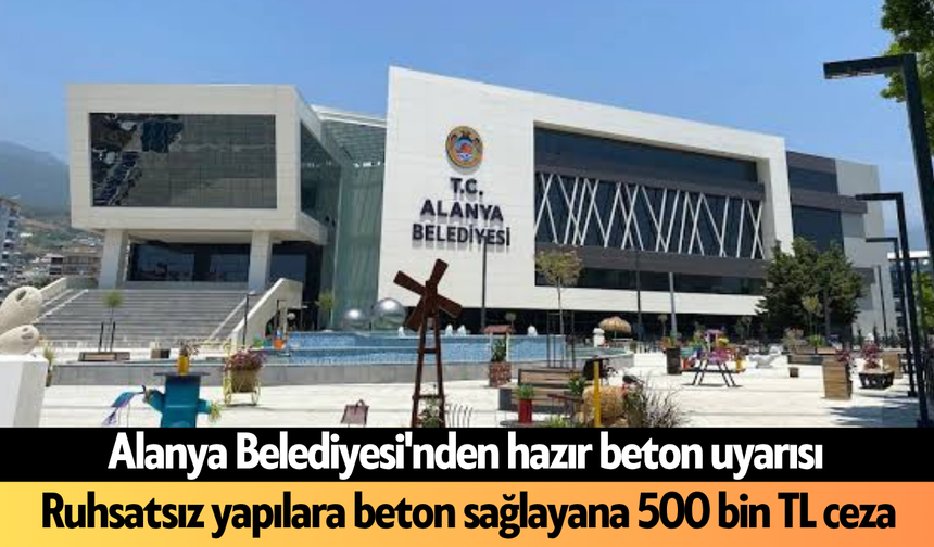 Alanya Belediyesi'nden uyarı! Ruhsatsız yapılara beton sağlayana 500 bin TL ceza