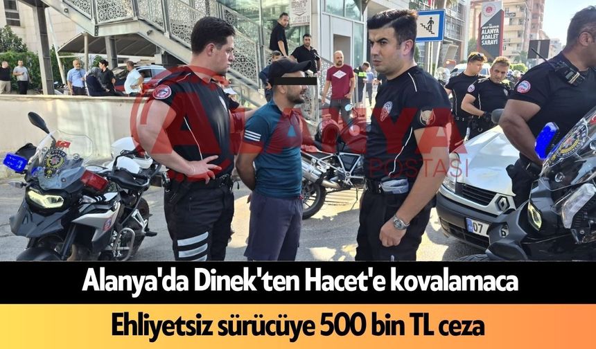 Alanya'da Dinek'ten Hacet'e kovalamaca: Ehliyetsiz sürücüye 500 bin TL ceza