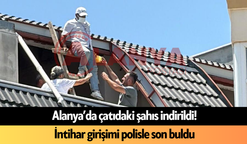 Alanya’da çatıdaki şahıs indirildi! İnt*har girişimi polisle son buldu