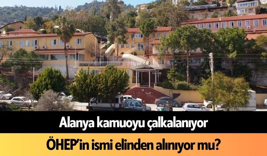 Alanya kamuoyu çalkalanıyor: ÖHEP’in ismi elinden alınıyor mu?